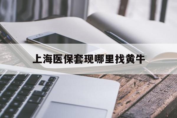 乐山最新上海医保套现哪里找黄牛方法分析(最方便真实的乐山上海医保套现电话方法)