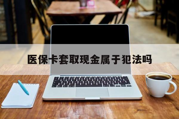 乐山最新医保卡套取现金属于犯法吗方法分析(最方便真实的乐山医保卡套取现金属于犯法吗判几年方法)