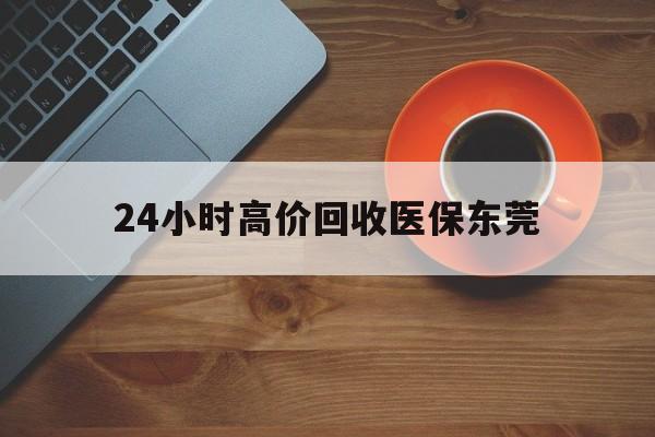 乐山最新24小时高价回收医保东莞方法分析(最方便真实的乐山东莞医疗收费标准方法)