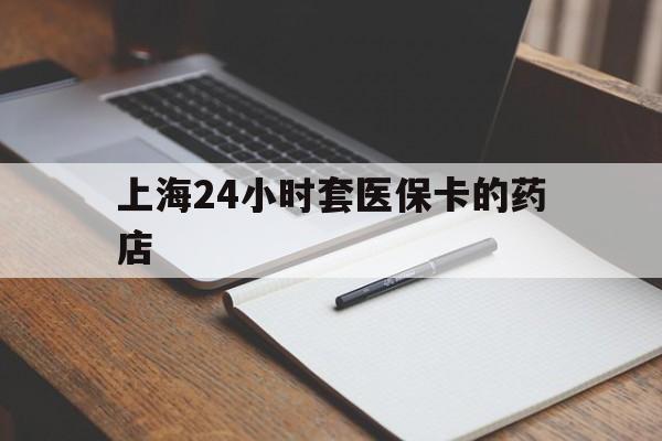 乐山最新上海24小时套医保卡的药店方法分析(最方便真实的乐山上海刷医保卡的药店方法)